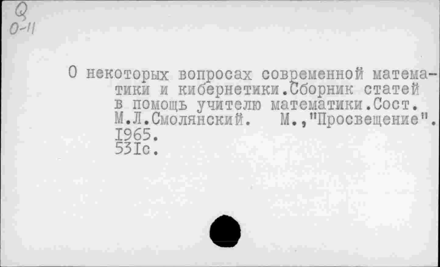 ﻿а
О некоторых вопросах современной матема тики и кибернетики.Сборник статей в помощь учителю математики.Сост.
М.Л.Смолянский. М. /’Просвещение” 1965.
531с.